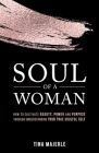Soul of a Woman: How to Cultivate Beauty, Power and Purpose Through Understanding Your True Soulful Self Cover Image