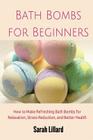 Bath Bombs for Beginners: How to Make Refreshing Bath Bombs for Relaxation, Stress Reduction, and Better Health By Sarah Lillard Cover Image