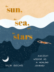 The Sun, the Sea, and the Stars: Ancient Wisdom as a Healing Journey By Iulia Bochis Cover Image