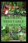 Growing Vegetable Garden: Everything you need to start growing a vegetable garden By Matilda Sean Cover Image