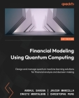 Financial Modeling Using Quantum Computing: Design and manage quantum machine learning solutions for financial analysis and decision making Cover Image
