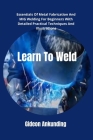 Learn To Weld: Essentials Of Metal Fabrication And MIG Welding For Beginners With Detailed Practical Techniques And Illustrations Cover Image