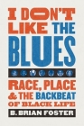 I Don't Like the Blues: Race, Place, and the Backbeat of Black Life By B. Brian Foster Cover Image