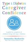 Type 1 Diabetes Caregiver Confidence: A Guide for Caregivers of Children Living with Type 1 Diabetes By Samantha Markovitz Cover Image
