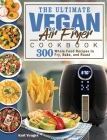 The Ultimate Vegan Air Fryer Cookbook: 300 Whole Food Recipes to Fry, Bake, and Roast Cover Image