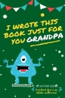 I Wrote This Book Just For You Grandpa!: Fill In The Blank Book For Grandpa/Fathers's Day/Birthday's And Christmas For Junior Authors Or To Just Say T By The Life Graduate Publishing Group Cover Image