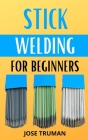 Stick Welding for Beginners: The complete beginner's guides to understanding how stick welding works Cover Image