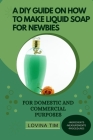 A DIY Guide on How to Make Liquid Soap for Newbies: For Domestic and Commercial Purposes By Lovina Tim Cover Image