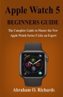 Apple Watch Series 5 Beginners Guide: The Complete Guide to Master the New Apple Watch Series 5 Like an Expert By Abraham O. Richards Cover Image