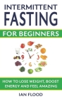 Intermittent Fasting for Beginners - How to Lose Weight Boost Energy and Feel Amazing By Ian Flood Cover Image