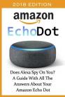 Amazon Echo Dot 2018: Does Alexa Spy On You? A Guide With All The Answers About Your Amazon Echo Dot: (3rd Generation, Amazon Echo, Dot, Ech Cover Image