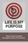 Life Is My Purpose: Ways To Heal Your Body By Using The Power Of Your Mind: Life Has No Purpose By Hai Dewaard Cover Image