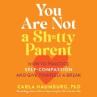 You Are Not a Sh*tty Parent: How to Practice Self-Compassion and Give Yourself a Break By Carla Naumburg Cover Image