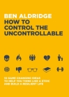 How to Control the Uncontrollable: 10 Game Changing Ideas to Help You Think Like a Stoic and Build a Resilient Life By Ben Aldridge Cover Image