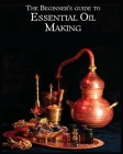The Essential Oil Making Beginner's Guide: Unlocking the Power of Natural Scents - From Blossom to Bottle Cover Image