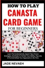 How to Play Canasta Card Game for Beginners: Learn The Fundamentals, Expert Tips, Proven Strategies, And Rules To Perfect Your Ability, Play Like A Pr Cover Image