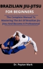Brazilian Jiu-Jitsu For Beginners: The Complete Manual To Mastering The Art Of Brazilian Jiu-Jitsu And Become A Professional Cover Image