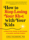 How to Stop Losing Your Sh*t with Your Kids: A Practical Guide to Becoming a Calmer, Happier Parent By Carla Naumburg Cover Image