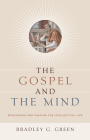 Gospel and the Mind: Recovering and Shaping the Intellectual Life By Bradley G. Green Cover Image
