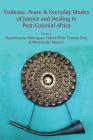 Violence, Peace & Everyday Modes of Justice and Healing in Post-Colonial Africa By Ngonidzashe Marongwe (Editor), Peter Fidelis Thomas Duri (Editor), Munyaradzi Mawere (Editor) Cover Image