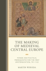 The Making of Medieval Central Europe: Power and Political Prerequisites for the First Westernization, 791-1122 By Martin Wihoda Cover Image