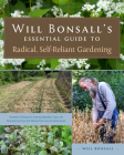 Will Bonsall's Essential Guide to Radical, Self-Reliant Gardening: Innovative Techniques for Growing Vegetables, Grains, and Perennial Food Crops with Cover Image