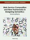 Web Service Composition and New Frameworks in Designing Semantics: Innovations By Patrick Hung (Editor) Cover Image