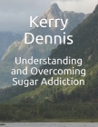 Understanding and Overcoming Sugar Addiction By Kerry Dennis Cover Image