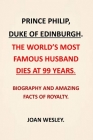 Prince Philip, Duke of Edinburgh.: The World's Most Famous Husband Dies at 99 Years / Biography and Amazing Facts of Royalty. By Joan Wesley Cover Image