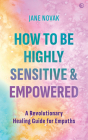 How To Be Highly Sensitive and Empowered: A Revolutionary Healing Guide for Empaths By Jane Novak Cover Image