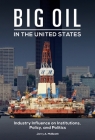 Big Oil in the United States: Industry Influence on Institutions, Policy, and Politics By Jerry McBeath Cover Image