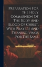 Preparation For The Holy Communion Of The Body And Blood Of Christ, With Prayers And Thanksgivings For The Same By Anonymous Cover Image