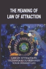 The Meaning Of Law Of Attraction: Law Of Attraction Techniques To Manifest Your Desired Life: Law Of Attraction For Beginners Cover Image