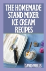 The Perfect Guide To Homemade Stand Mixer Ice Cream Recipes By David Wells Cover Image