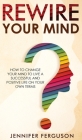 Rewire Your Mind: How To Change Your Mind To Live A Successful And Positive Life On Your Own Terms Cover Image
