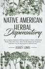 Native American Herbal Dispensatory: The Complete Medicine-Making Guide to Native Medicinal Plants And Their Uses. Discover the Medicinal Purposes And By Ashley Lewis Cover Image