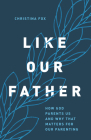 Like Our Father: How God Parents Us and Why that Matters for Our Parenting By Christina Fox Cover Image