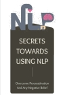 Secrets Towards Using NLP: Overcome Procrastination And Any Negative Belief: Neuro Linguistic Programming Techniques By Keisha Kalscheuer Cover Image
