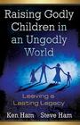 Raising Godly Children in an Ungodly World: Leaving a Lasting Legacy By Ken Ham, Steve Ham, Todd A. Hillard (Editor) Cover Image