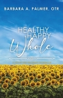 Healthy. Happy. Whole.: A Health and Wellbeing Workbook By Barbara A. Palmer Cover Image