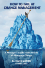 How to Fail at Change Management: A Manager's Guide to the Pitfalls of Managing Change Cover Image