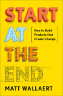 Start at the End: How to Build Products That Create Change Cover Image