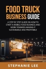 Food Truck Business Guide For Beginners: A STEP BY STEP GUIDE ON HOW TO START A MOBILE\sFOOD BUSINESS AND WORK TOWARDS MAKING IT SUSTAINABLE AND PROFI By Stephanie Lee Cover Image