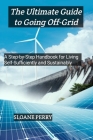 The Ultimate Guide to Going Off-Grid: A Step-by-Step Handbook for Living Self-Sufficiently and Sustainably Cover Image