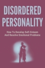 Disordered Personality: How To Develop Self-Esteem And Resolve Emotional Problems: How To Beat Overwhelmed By Estrella Carns Cover Image
