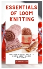 Essentials of Loom Knitting: Everything you need to know about loom knitting By Elizabeth White Cover Image