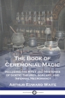 The Book of Ceremonial Magic: Including the Rites and Mysteries of Goetic Theurgy, Sorcery, and Infernal Necromancy By Arthur Edward Waite Cover Image