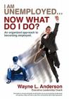 I Am Unemployed ... Now What Do I Do?: An Organized Approach to Becoming Employed By Wayne L. Anderson Cover Image