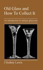 Old Glass and How to Collect It: An Introduction to Antique Glassware By J. Sydney Lewis Cover Image