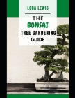 The Bonsai Tree Gardening Guide: An Easy Guide To Grow Your Own Bonsai Tree From The Comfort Of Your House Cover Image